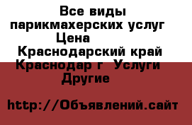 Все виды парикмахерских услуг › Цена ­ 300 - Краснодарский край, Краснодар г. Услуги » Другие   